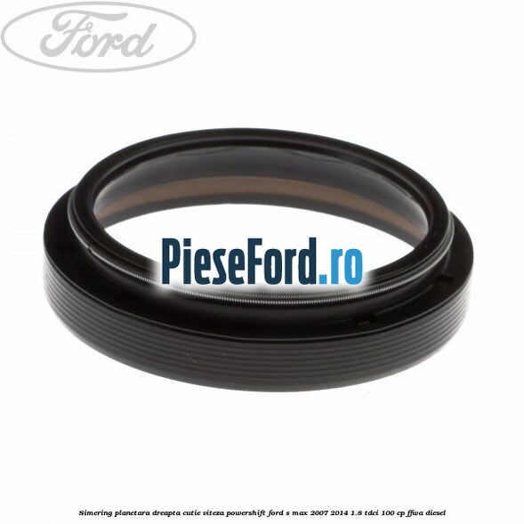 Simering planetara dreapta cutie viteza PowerShift Ford S-Max 2007-2014 1.8 TDCi 100 cp FFWA diesel