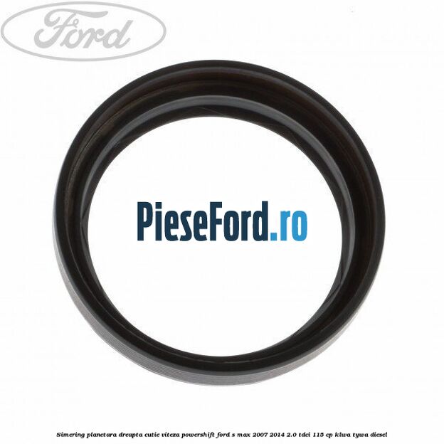 Simering planetara dreapta cutie viteza PowerShift Ford S-Max 2007-2014 2.0 TDCi 115 cp