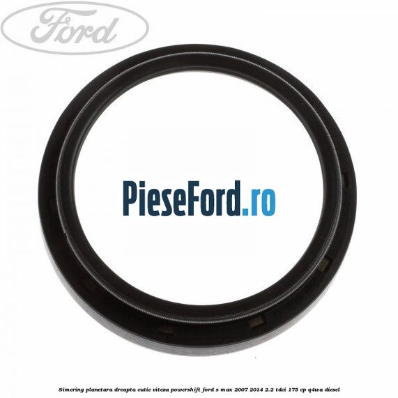 Simering planetara dreapta cutie viteza PowerShift Ford S-Max 2007-2014 2.2 TDCi 175 cp Q4WA diesel