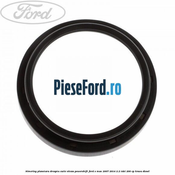 Simering planetara dreapta cutie viteza PowerShift Ford S-Max 2007-2014 2.2 TDCi 200 cp KNWA diesel