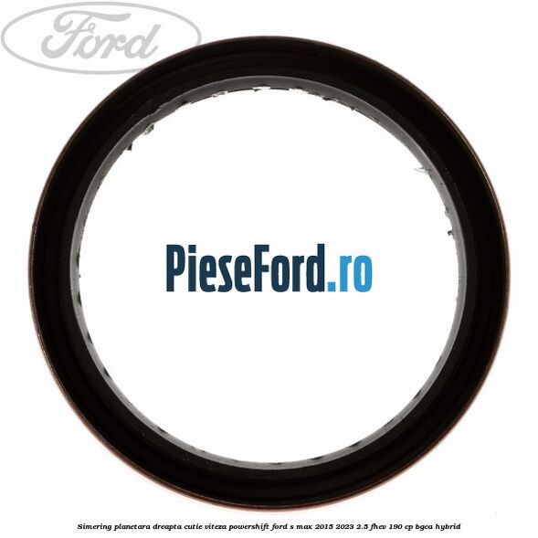 Simering planetara dreapta cutie viteza PowerShift Ford S-Max 2015-2023 2.5 FHEV 190 cp Simering planetara dreapta cutie viteza PowerShift Ford S-Max 2015-2023 2.5 FHEV 190 cp BGCA hybrid