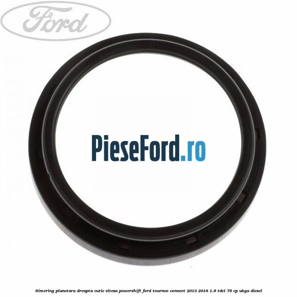 Simering planetara dreapta cutie viteza PowerShift Ford Tourneo Connect 2013-2018 1.6 TDCi 75 cp UBGA diesel