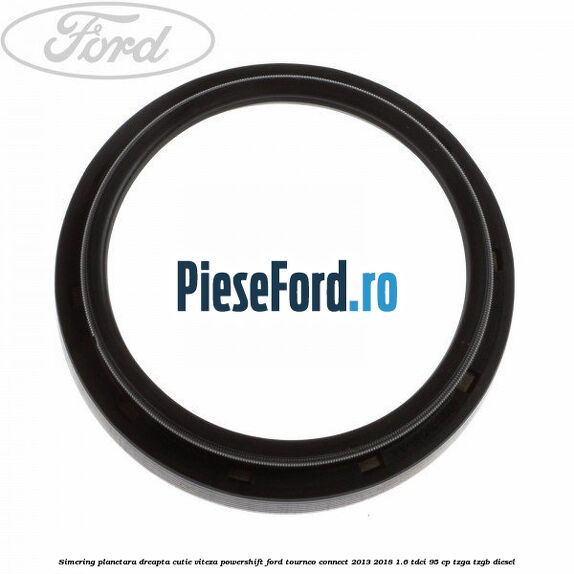 Simering planetara dreapta cutie viteza PowerShift Ford Tourneo Connect 2013-2018 1.6 TDCi 95 cp TZGA, TZGB diesel