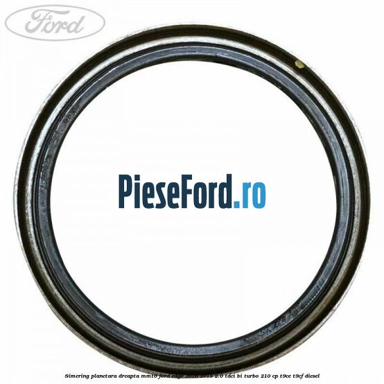 Simering planetara dreapta MMT6 Ford Edge 2016-2018 2.0 TDCi Bi-Turbo 210 cp T9CE, T9CF diesel