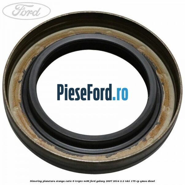 Simering planetara stanga cutie 6 trepte M66 Ford Galaxy 2007-2014 2.2 TDCi 175 cp Q4WA diesel