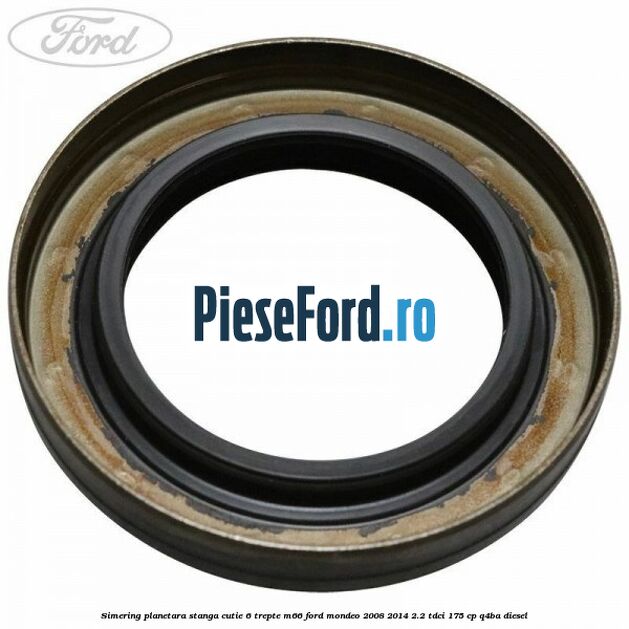 Simering planetara stanga cutie 6 trepte M66 Ford Mondeo 2008-2014 2.2 TDCi 175 cp Q4BA diesel