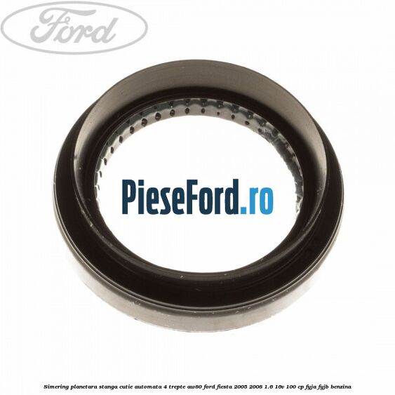 Simering planetara stanga cutie automata 4 trepte AW80 Ford Fiesta 2005-2008 1.6 16V 100 cp FYJA, FYJB benzina