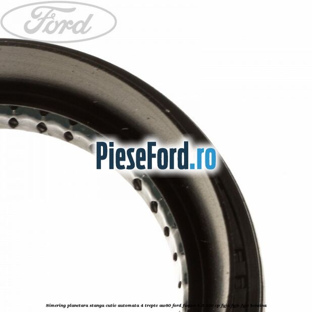 Simering planetara stanga cutie automata 4 trepte AW80 Ford Fusion 1.6 100 cp FYJA, FYJB, FYJC benzina