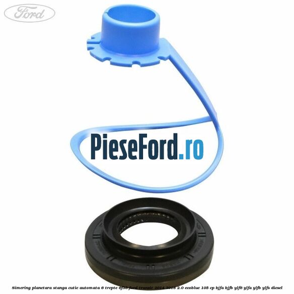 Simering planetara stanga cutie automata 6 trepte 6F55 Ford Transit 2014-2018 2.0 EcoBlue 105 cp Simering planetara stanga cutie automata 6 trepte 6F55 Ford Transit 2014-2018 2.0 EcoBlue 105 cp BJFA, BJFB, YLF6, YLFA, YLFB, YLFS diesel