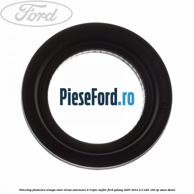 Simering planetara stanga cutie viteza automata 6 trepte AWF21 Ford Galaxy 2007-2014 2.0 TDCi 130 cp AZWA diesel