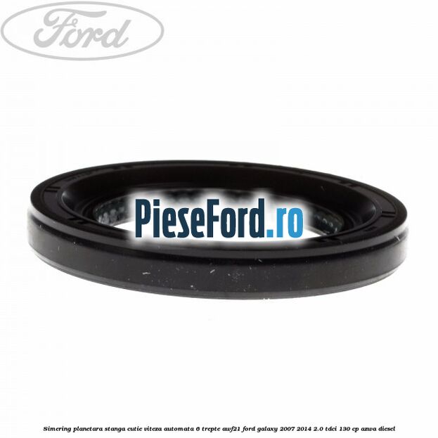 Simering planetara stanga cutie viteza automata 6 trepte AWF21 Ford Galaxy 2007-2014 2.0 TDCi 130 cp AZWA diesel