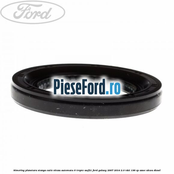 Simering planetara stanga cutie viteza automata 6 trepte AWF21 Ford Galaxy 2007-2014 2.0 TDCi 136 cp AZWC, UKWA diesel