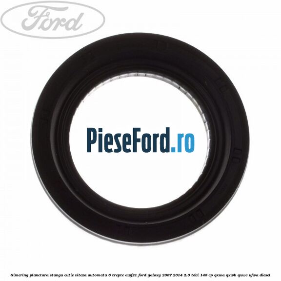 Simering planetara stanga cutie viteza automata 6 trepte AWF21 Ford Galaxy 2007-2014 2.0 TDCi 140 cp QXWA, QXWB, QXWC, UFWA diesel
