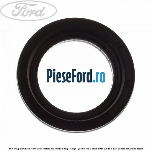 Simering planetara stanga cutie viteza automata 6 trepte AWF21 Ford Mondeo 2008-2014 2.0 TDCi 115 cp KLBA, LPBA, TYBA diesel