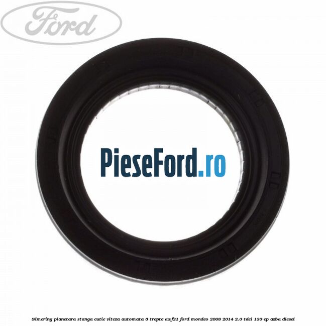 Simering planetara stanga cutie viteza automata 6 trepte AWF21 Ford Mondeo 2008-2014 2.0 TDCi 130 cp AZBA diesel