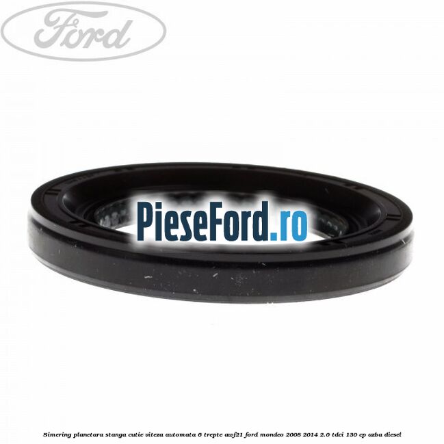 Simering planetara stanga cutie viteza automata 6 trepte AWF21 Ford Mondeo 2008-2014 2.0 TDCi 130 cp AZBA diesel