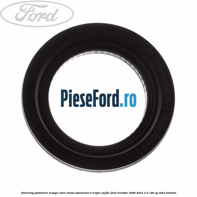 Simering planetara stanga cutie viteza automata 6 trepte AWF21 Ford Mondeo 2008-2014 2.3 160 cp SEBA benzina