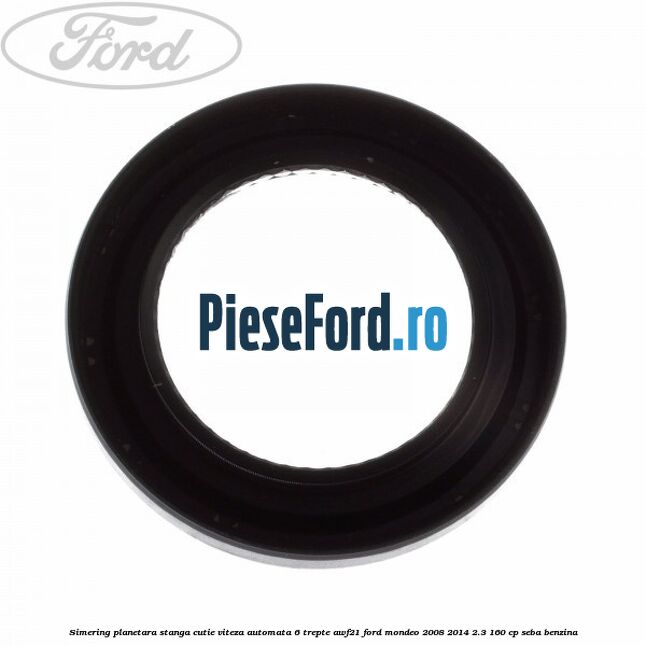 Simering planetara stanga cutie viteza automata 6 trepte AWF21 Ford Mondeo 2008-2014 2.3 160 cp SEBA benzina