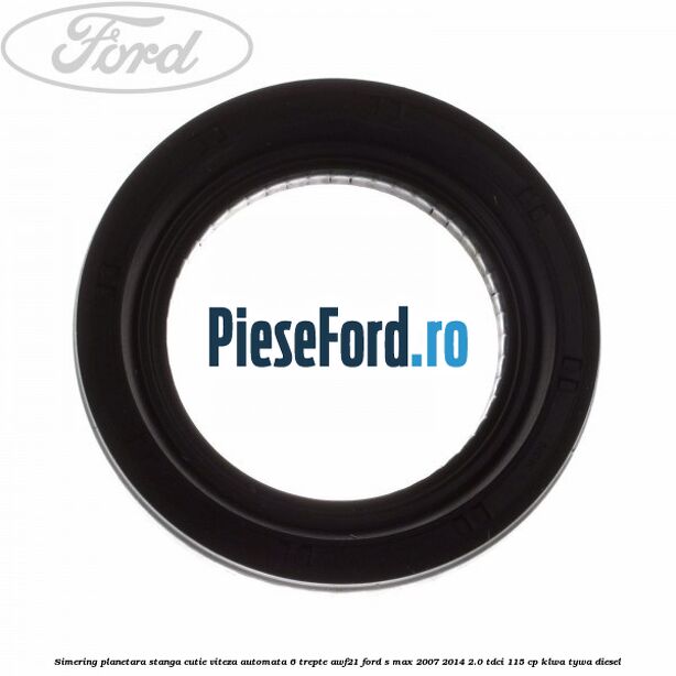 Simering planetara stanga cutie viteza automata 6 trepte AWF21 Ford S-Max 2007-2014 2.0 TDCi 115 cp KLWA, TYWA diesel