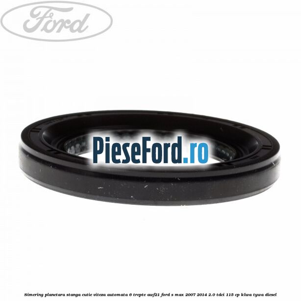 Simering planetara stanga cutie viteza automata 6 trepte AWF21 Ford S-Max 2007-2014 2.0 TDCi 115 cp KLWA, TYWA diesel