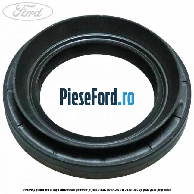 Simering planetara stanga cutie viteza PowerShift Ford C-Max 2007-2011 2.0 TDCi 133 cp G6DC, G6DE, G6DF diesel