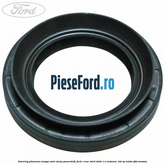 Simering planetara stanga cutie viteza PowerShift Ford C-Max 2016-2020 1.0 EcoBoost 100 cp M2DA, SFDA benzina