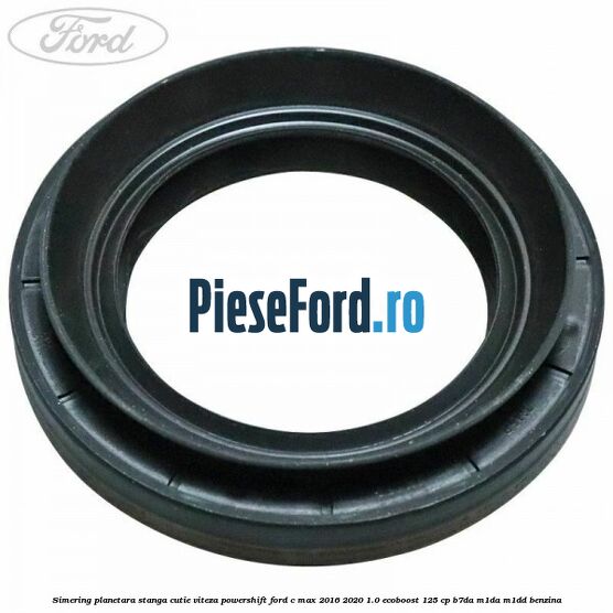 Simering planetara stanga cutie viteza PowerShift Ford C-Max 2016-2020 1.0 EcoBoost 125 cp