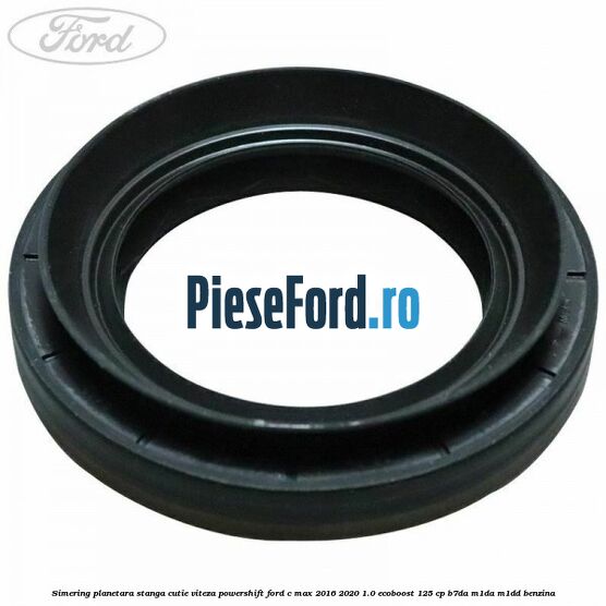 Simering planetara stanga cutie viteza PowerShift Ford C-Max 2016-2020 1.0 EcoBoost 125 cp B7DA, M1DA, M1DD benzina