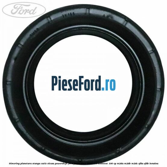 Simering planetara stanga cutie viteza PowerShift Ford Focus 2011-2014 1.0 EcoBoost 100 cp M2DA, M2DB, M2DC, SFDA, SFDB benzina