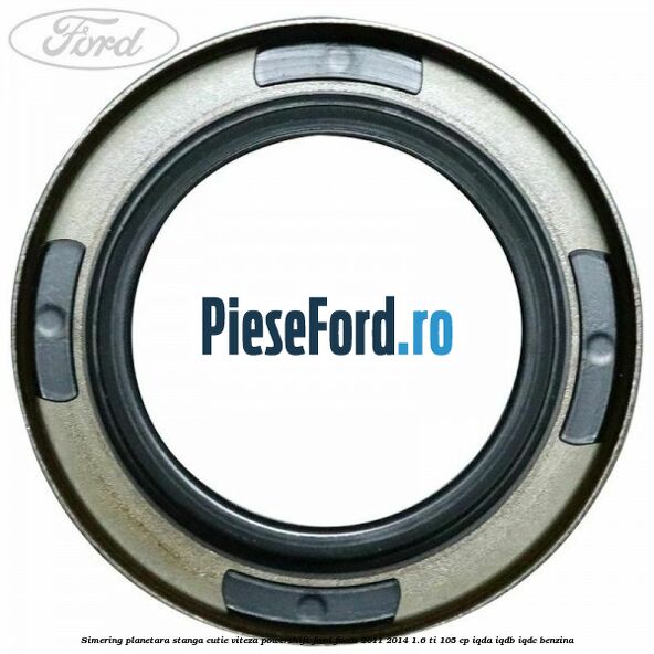 Simering planetara stanga cutie viteza PowerShift Ford Focus 2011-2014 1.6 Ti 105 cp IQDA, IQDB, IQDC benzina