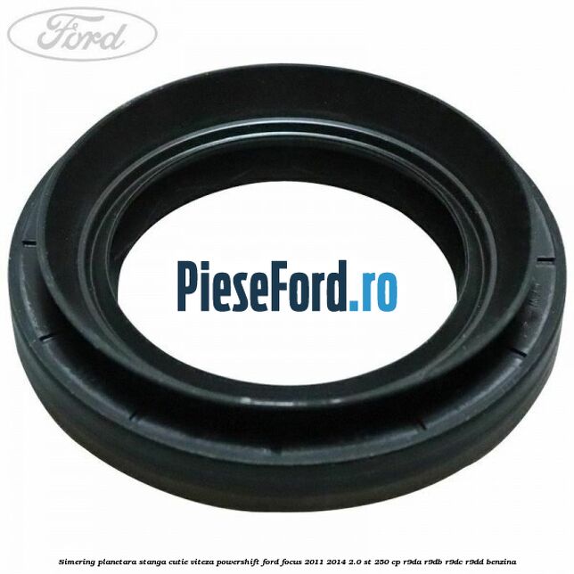 Simering planetara stanga cutie viteza PowerShift Ford Focus 2011-2014 2.0 ST 250 cp R9DA, R9DB, R9DC, R9DD benzina