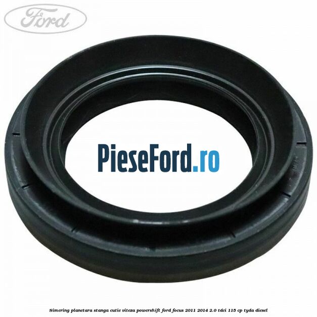 Simering planetara stanga cutie viteza PowerShift Ford Focus 2011-2014 2.0 TDCi 115 cp Simering planetara stanga cutie viteza PowerShift Ford Focus 2011-2014 2.0 TDCi 115 cp TYDA diesel