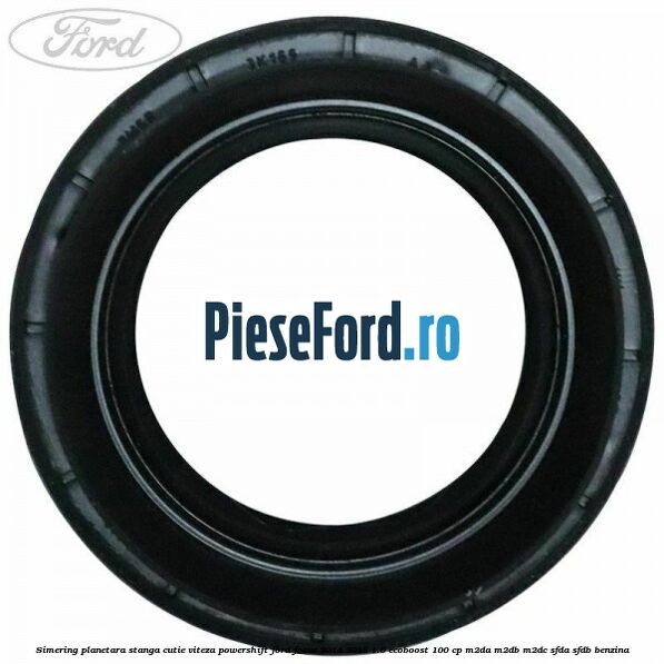 Simering planetara stanga cutie viteza PowerShift Ford Focus 2014-2018 1.0 EcoBoost 100 cp M2DA, M2DB, M2DC, SFDA, SFDB benzina