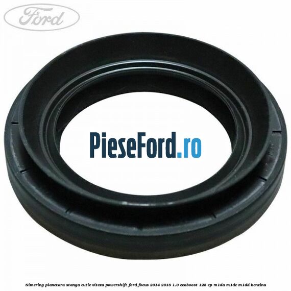 Simering planetara stanga cutie viteza PowerShift Ford Focus 2014-2018 1.0 EcoBoost 125 cp M1DA, M1DC, M1DD benzina