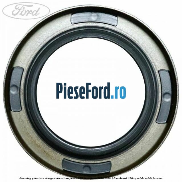 Simering planetara stanga cutie viteza PowerShift Ford Focus 2014-2018 1.5 EcoBoost 150 cp Simering planetara stanga cutie viteza PowerShift Ford Focus 2014-2018 1.5 EcoBoost 150 cp M8DA, M8DB benzina