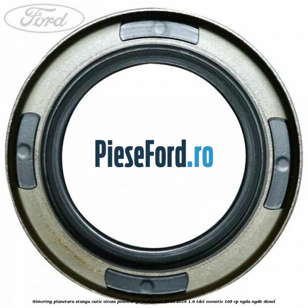 Simering planetara stanga cutie viteza PowerShift Ford Focus 2014-2018 1.6 TDCi ECOnetic 105 cp Simering planetara stanga cutie viteza PowerShift Ford Focus 2014-2018 1.6 TDCi ECOnetic 105 cp NGDA, NGDB diesel