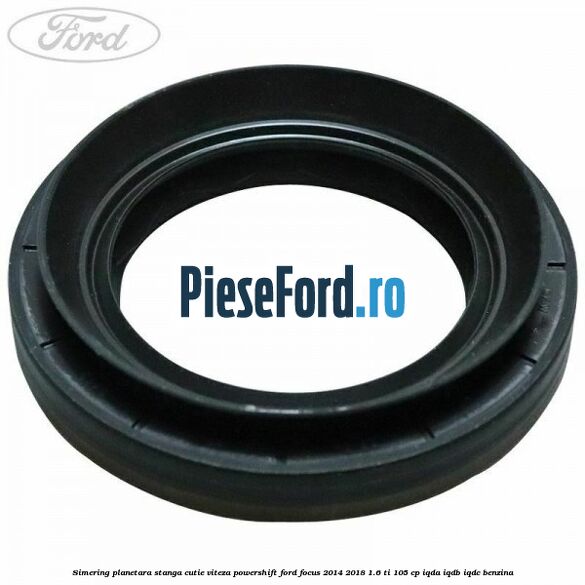 Simering planetara stanga cutie viteza PowerShift Ford Focus 2014-2018 1.6 Ti 105 cp Simering planetara stanga cutie viteza PowerShift Ford Focus 2014-2018 1.6 Ti 105 cp IQDA, IQDB, IQDC benzina