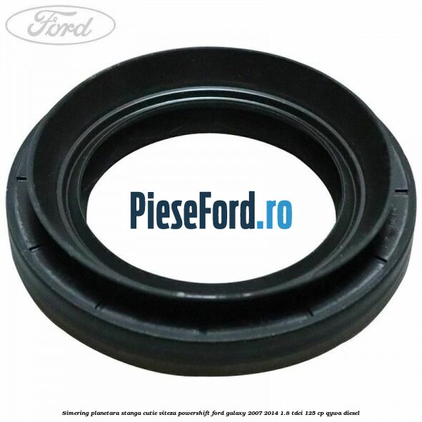 Simering planetara stanga cutie viteza PowerShift Ford Galaxy 2007-2014 1.8 TDCi 125 cp Simering planetara stanga cutie viteza PowerShift Ford Galaxy 2007-2014 1.8 TDCi 125 cp QYWA diesel