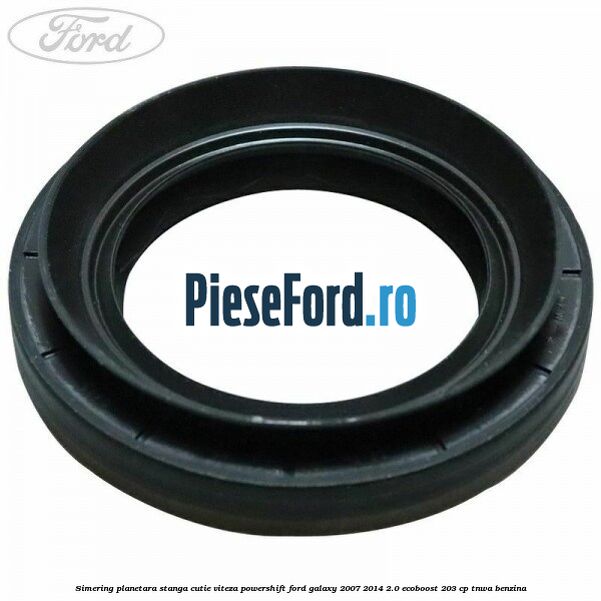Simering planetara stanga cutie viteza PowerShift Ford Galaxy 2007-2014 2.0 EcoBoost 203 cp TNWA benzina