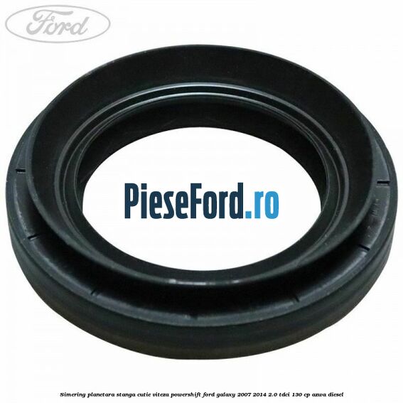 Simering planetara stanga cutie viteza PowerShift Ford Galaxy 2007-2014 2.0 TDCi 130 cp AZWA diesel