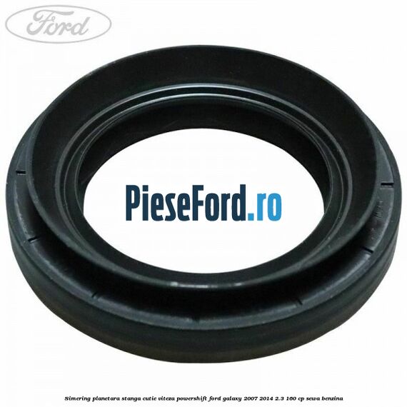 Simering planetara stanga cutie viteza PowerShift Ford Galaxy 2007-2014 2.3 160 cp SEWA benzina