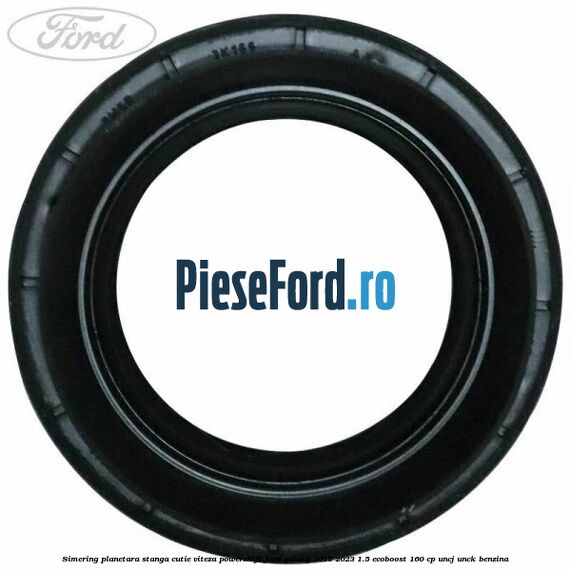 Simering planetara stanga cutie viteza PowerShift Ford Galaxy 2015-2023 1.5 EcoBoost 160 cp Simering planetara stanga cutie viteza PowerShift Ford Galaxy 2015-2023 1.5 EcoBoost 160 cp UNCJ, UNCK benzina