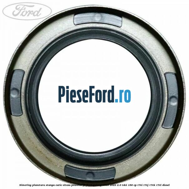 Simering planetara stanga cutie viteza PowerShift Ford Galaxy 2015-2023 2.0 TDCi 150 cp T7CI, T7CJ, T7CK, T7CL diesel