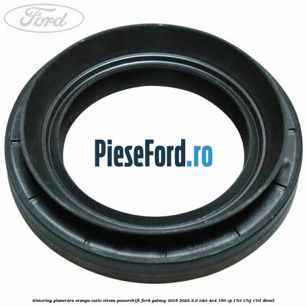 Simering planetara stanga cutie viteza PowerShift Ford Galaxy 2015-2023 2.0 TDCi 4x4 150 cp