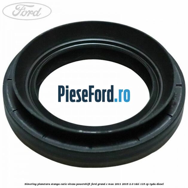 Simering planetara stanga cutie viteza PowerShift Ford Grand C-Max 2011-2015 2.0 TDCi 115 cp TYDA diesel