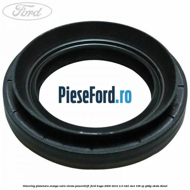 Simering planetara stanga cutie viteza PowerShift Ford Kuga 2008-2012 2.0 TDCi 4x4 136 cp G6DG, UKDA diesel