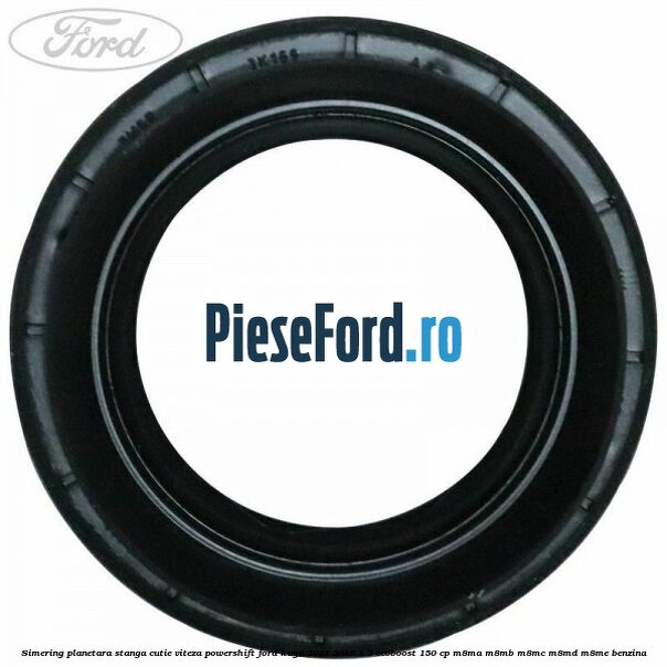 Simering planetara stanga cutie viteza PowerShift Ford Kuga 2013-2016 1.5 EcoBoost 150 cp M8MA, M8MB, M8MC, M8MD, M8ME benzina