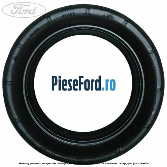 Simering planetara stanga cutie viteza PowerShift Ford Kuga 2013-2016 1.6 EcoBoost 150 cp JQMA, JQMB benzina
