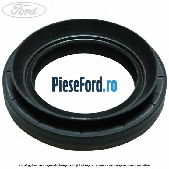 Simering planetara stanga cutie viteza PowerShift Ford Kuga 2013-2016 2.0 TDCi 120 cp XRMA, XRMB, XRMC diesel