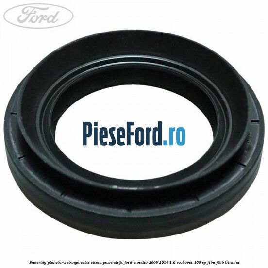 Simering planetara stanga cutie viteza PowerShift Ford Mondeo 2008-2014 1.6 EcoBoost 160 cp Simering planetara stanga cutie viteza PowerShift Ford Mondeo 2008-2014 1.6 EcoBoost 160 cp JTBA, JTBB benzina